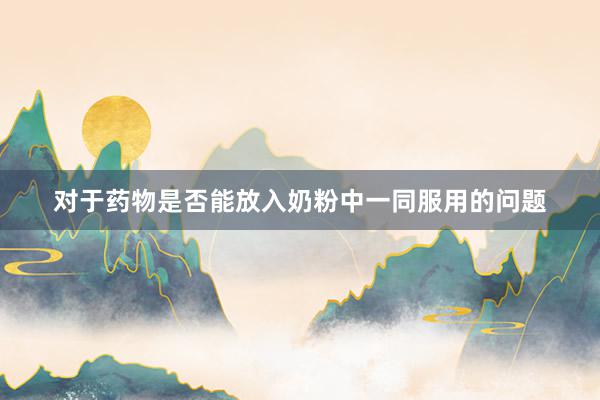对于药物是否能放入奶粉中一同服用的问题