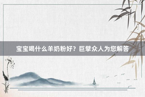 宝宝喝什么羊奶粉好？巨擘众人为您解答